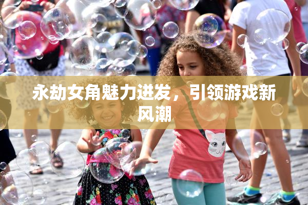 永劫女角魅力迸发，引领游戏新风潮