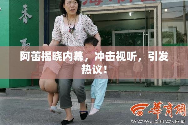 阿蕾揭晓内幕，冲击视听，引发热议！