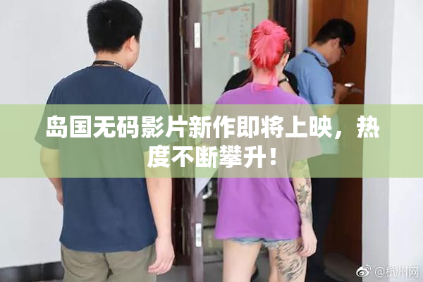 岛国无码影片新作即将上映，热度不断攀升！