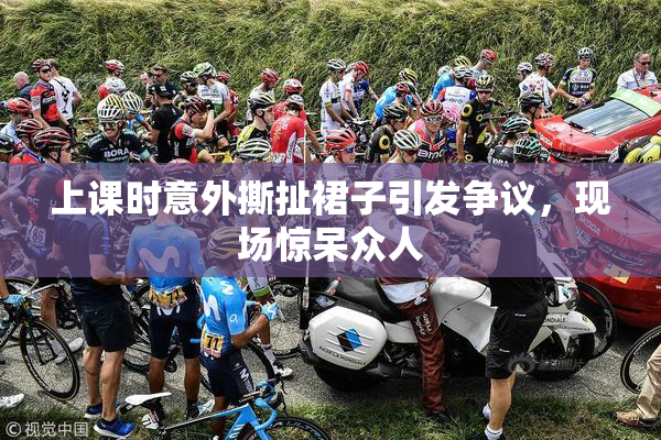上课时意外撕扯裙子引发争议，现场惊呆众人