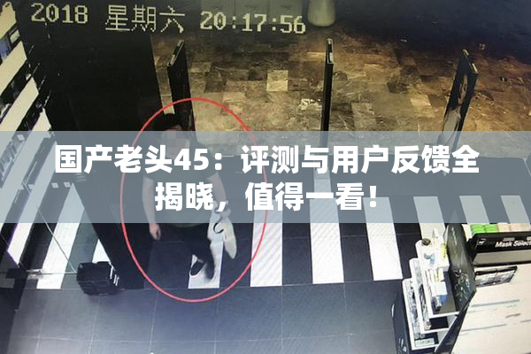 国产老头45：评测与用户反馈全揭晓，值得一看！