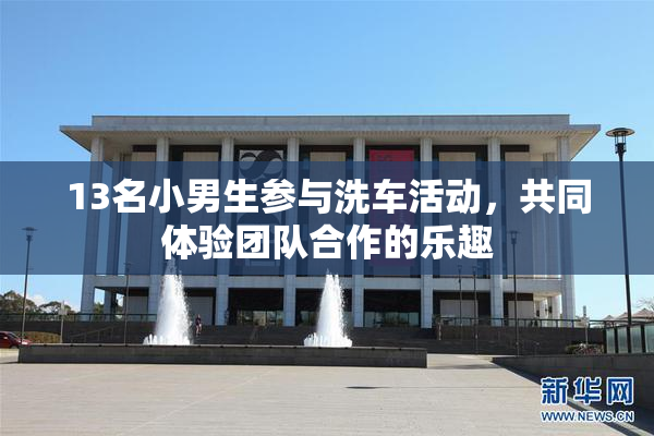13名小男生参与洗车活动，共同体验团队合作的乐趣