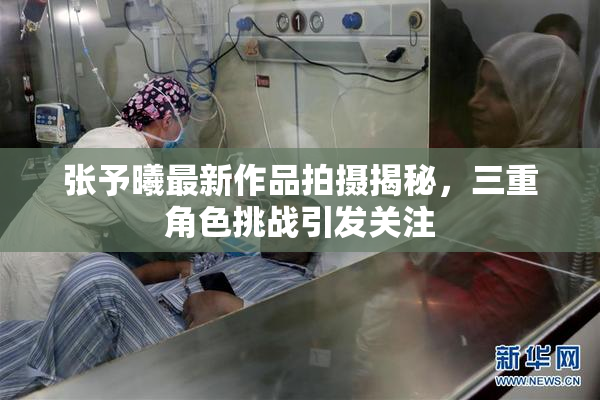 张予曦最新作品拍摄揭秘，三重角色挑战引发关注