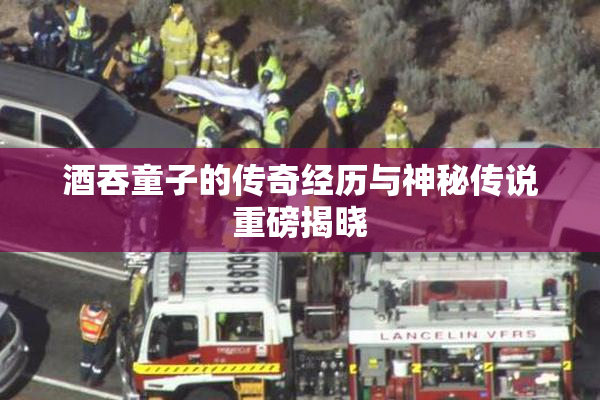 酒吞童子的传奇经历与神秘传说重磅揭晓