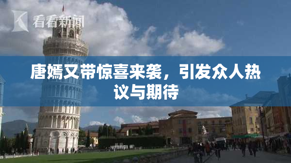 唐嫣又带惊喜来袭，引发众人热议与期待