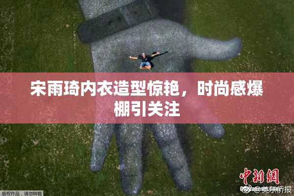 宋雨琦内衣造型惊艳，时尚感爆棚引关注