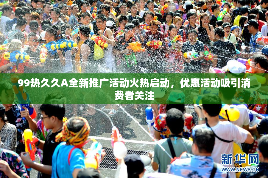 99热久久A全新推广活动火热启动，优惠活动吸引消费者关注
