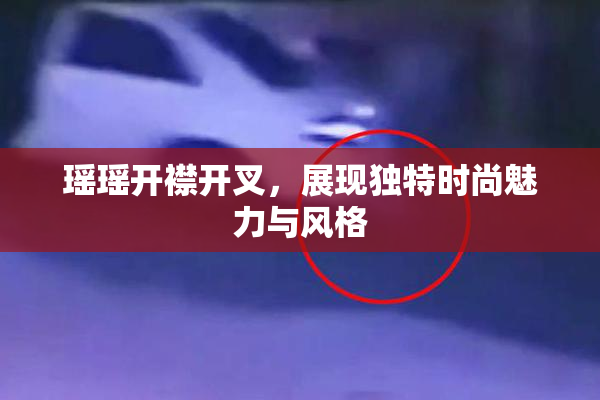 瑶瑶开襟开叉，展现独特时尚魅力与风格