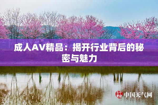 成人AV精品：揭开行业背后的秘密与魅力