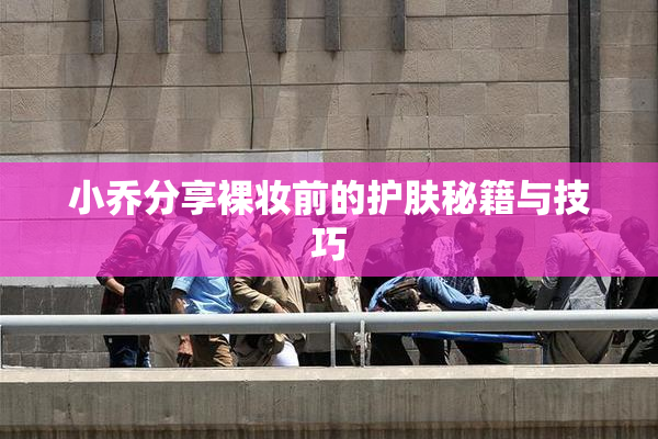 小乔分享裸妆前的护肤秘籍与技巧