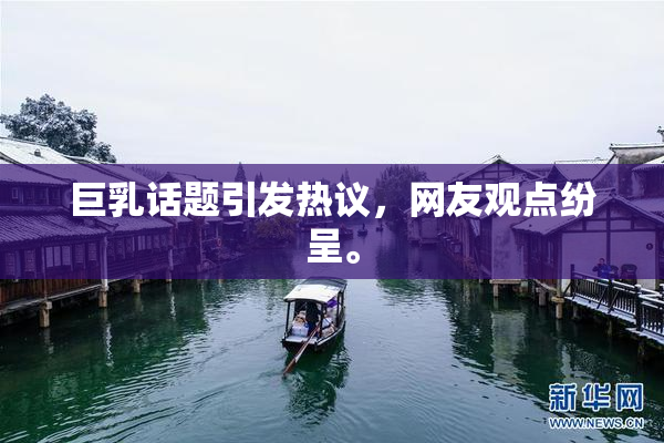 巨乳话题引发热议，网友观点纷呈。