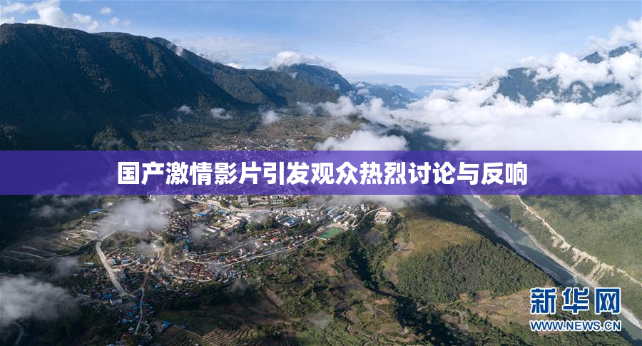 国产激情影片引发观众热烈讨论与反响