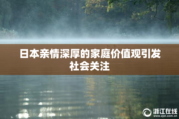 日本亲情深厚的家庭价值观引发社会关注