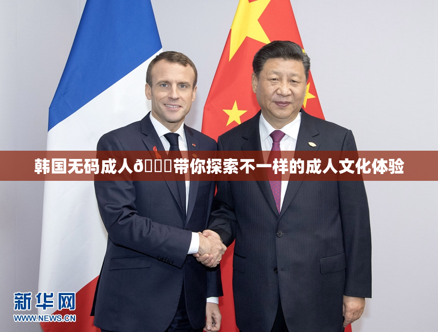 韩国无码成人🔞带你探索不一样的成人文化体验