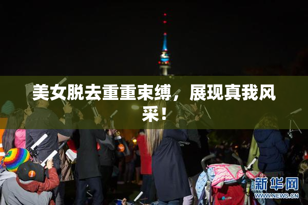 美女脱去重重束缚，展现真我风采！