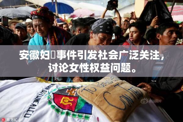 安徽妇槡事件引发社会广泛关注，讨论女性权益问题。