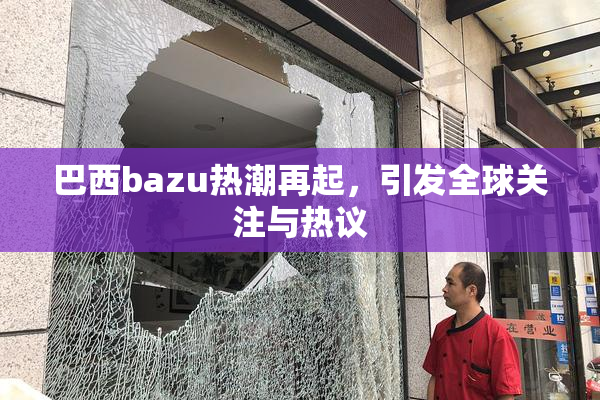 巴西bazu热潮再起，引发全球关注与热议