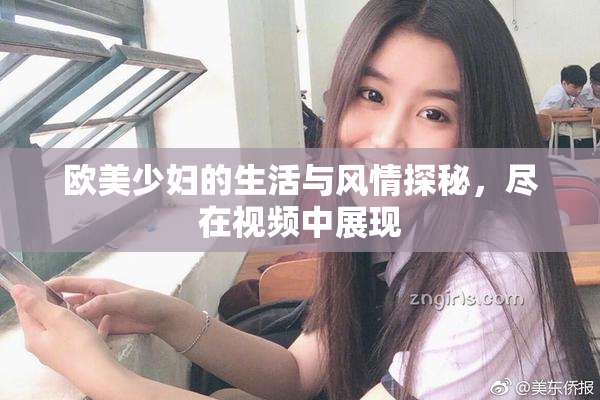 欧美少妇的生活与风情探秘，尽在视频中展现