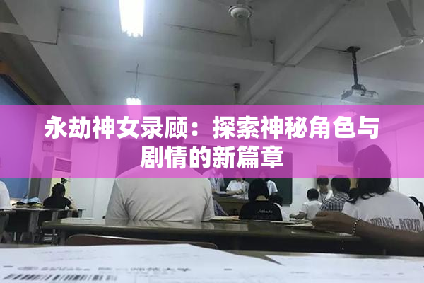 永劫神女录顾：探索神秘角色与剧情的新篇章