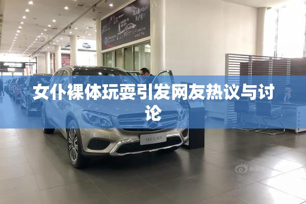 女仆裸体玩耍引发网友热议与讨论