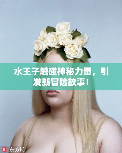 水王子触碰神秘力量，引发新冒险故事！