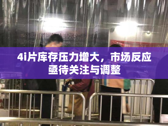 4i片库存压力增大，市场反应亟待关注与调整