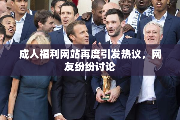 成人福利网站再度引发热议，网友纷纷讨论