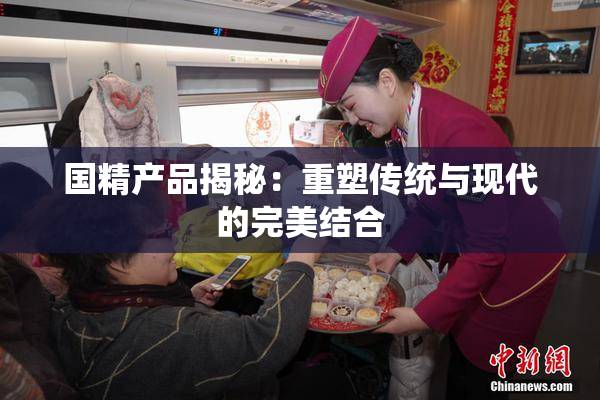 国精产品揭秘：重塑传统与现代的完美结合