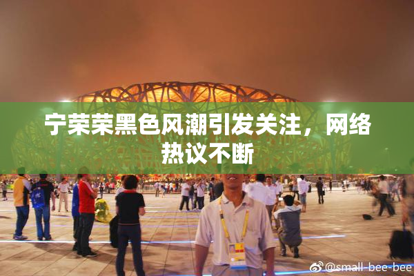 宁荣荣黑色风潮引发关注，网络热议不断