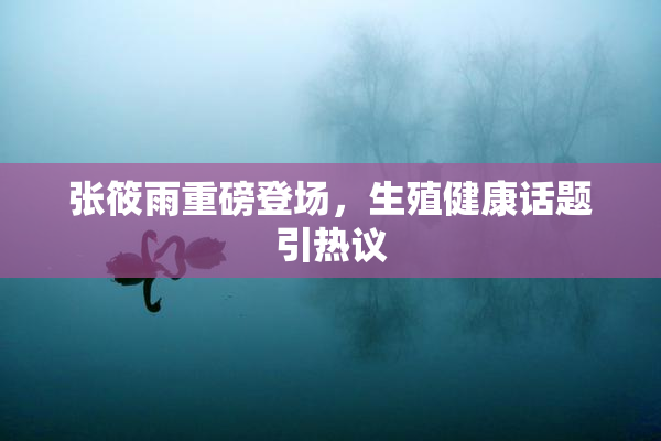 张筱雨重磅登场，生殖健康话题引热议