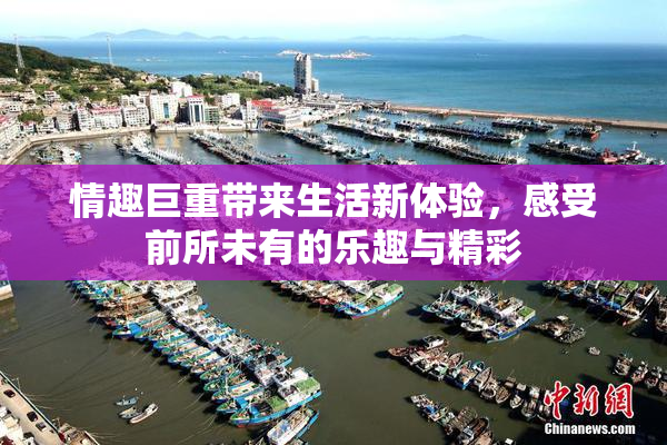 情趣巨重带来生活新体验，感受前所未有的乐趣与精彩