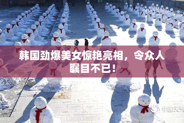 韩国劲爆美女惊艳亮相，令众人瞩目不已！