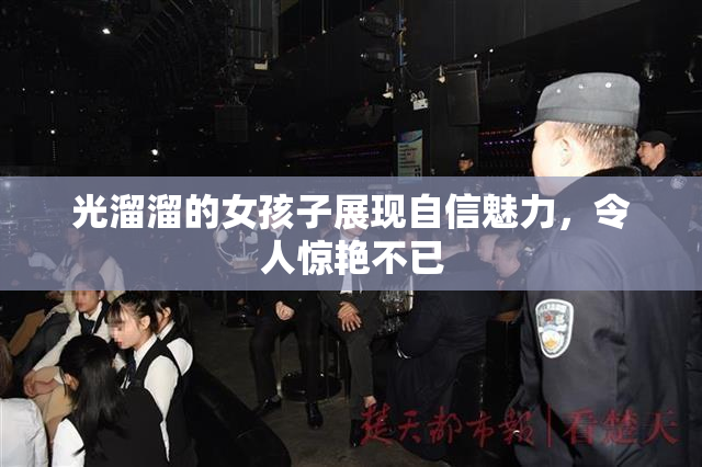 光溜溜的女孩子展现自信魅力，令人惊艳不已