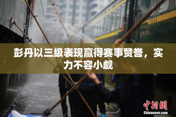 彭丹以三级表现赢得赛事赞誉，实力不容小觑