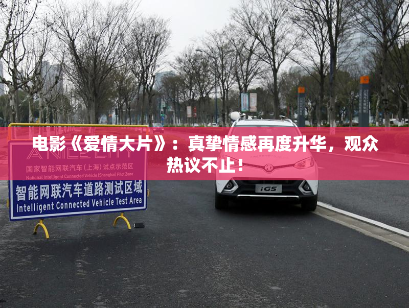 电影《爱情大片》：真挚情感再度升华，观众热议不止！