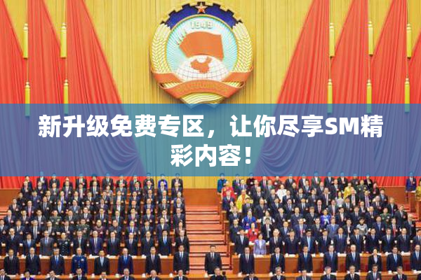 新升级免费专区，让你尽享SM精彩内容！