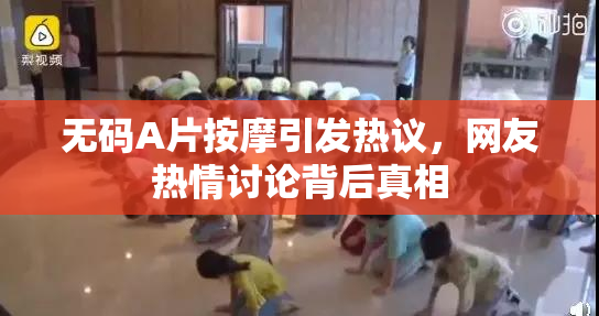 无码A片按摩引发热议，网友热情讨论背后真相