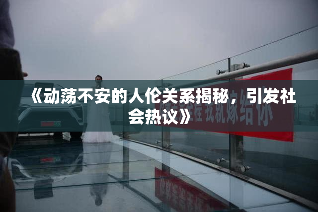 《动荡不安的人伦关系揭秘，引发社会热议》
