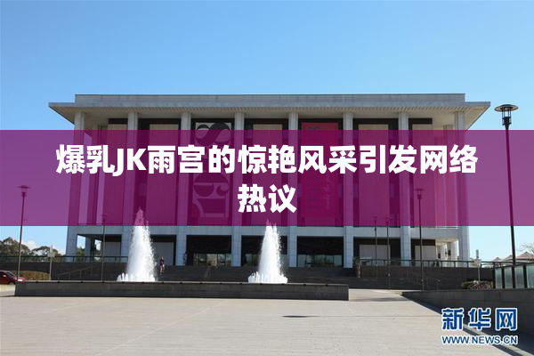 爆乳JK雨宫的惊艳风采引发网络热议
