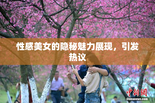 性感美女的隐秘魅力展现，引发热议