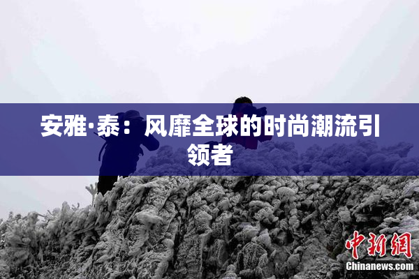 安雅·泰：风靡全球的时尚潮流引领者