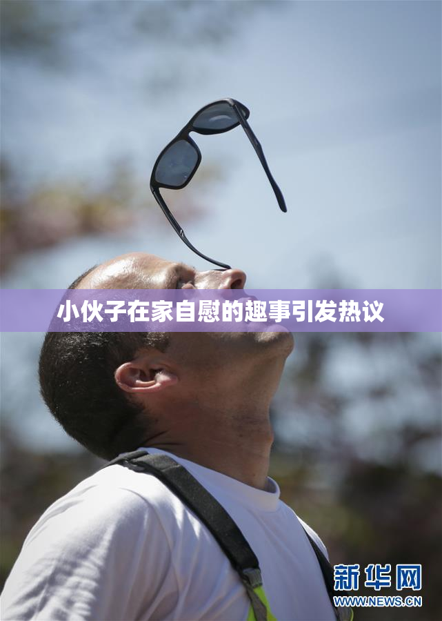 小伙子在家自慰的趣事引发热议