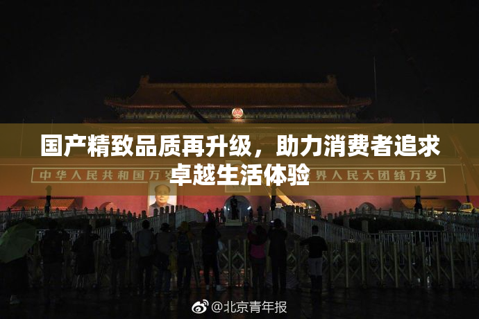 国产精致品质再升级，助力消费者追求卓越生活体验