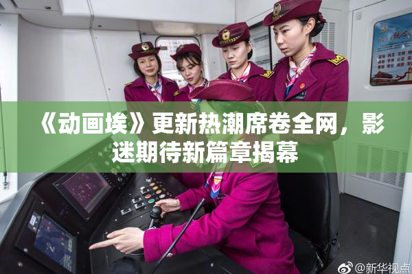 《动画埃》更新热潮席卷全网，影迷期待新篇章揭幕