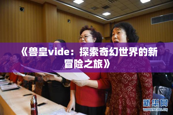《兽皇vide：探索奇幻世界的新冒险之旅》