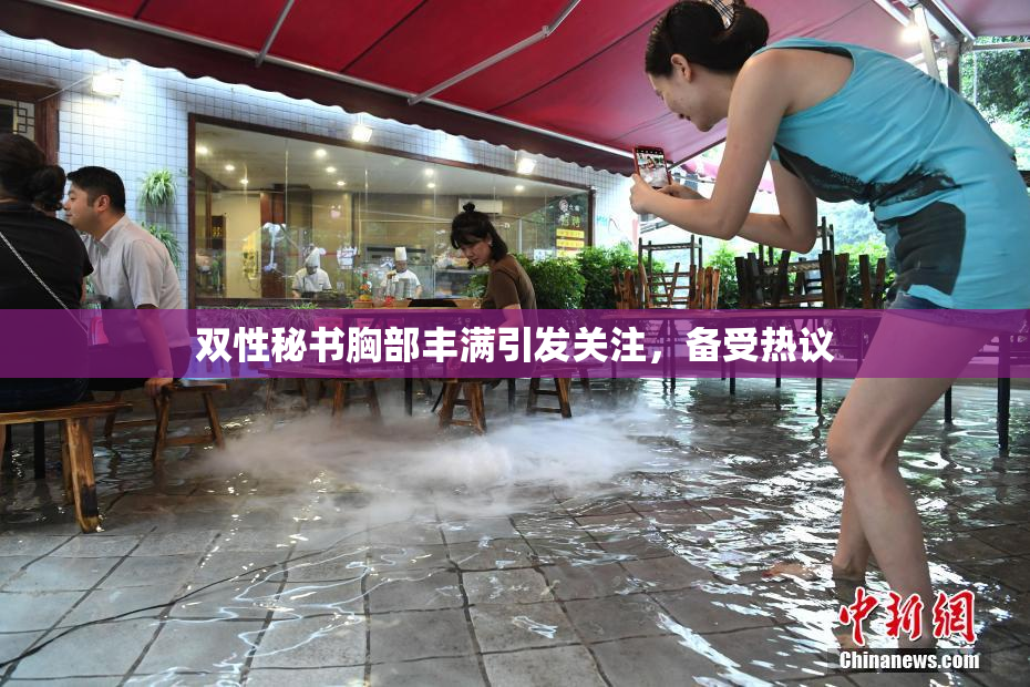 双性秘书胸部丰满引发关注，备受热议