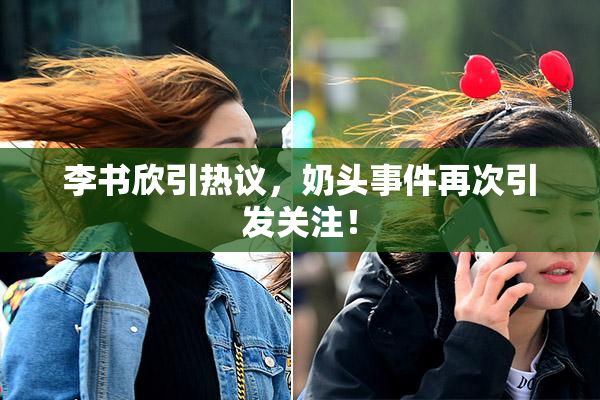 李书欣引热议，奶头事件再次引发关注！
