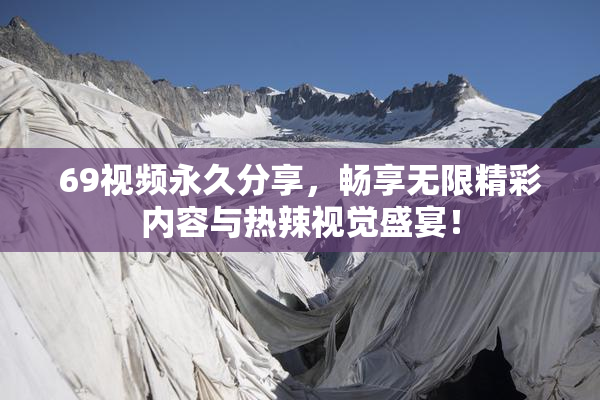 69视频永久分享，畅享无限精彩内容与热辣视觉盛宴！