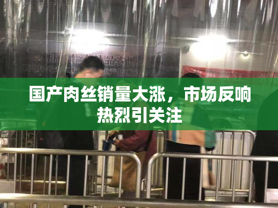 国产肉丝销量大涨，市场反响热烈引关注