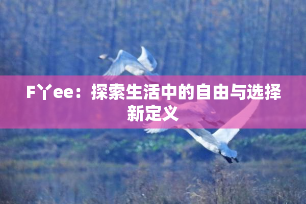 F丫ee：探索生活中的自由与选择新定义